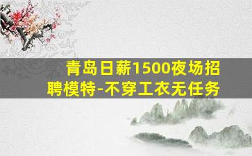 青岛日薪1500夜场招聘模特-不穿工衣无任务
