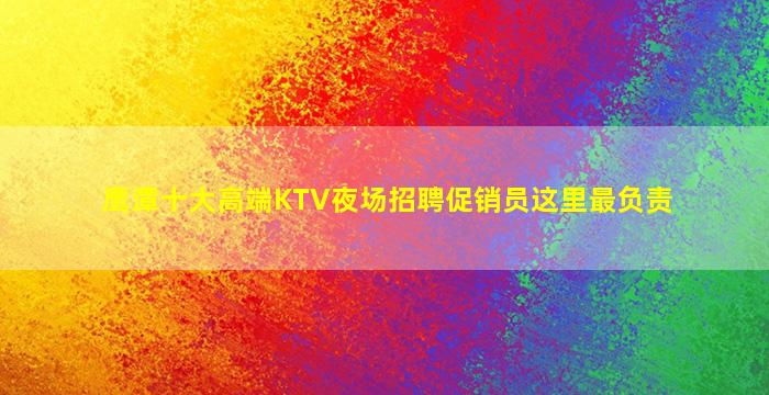鹰潭十大高端KTV夜场招聘促销员这里最负责